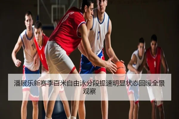 潘展乐新赛季百米自由泳分段提速明显状态回暖全景观察